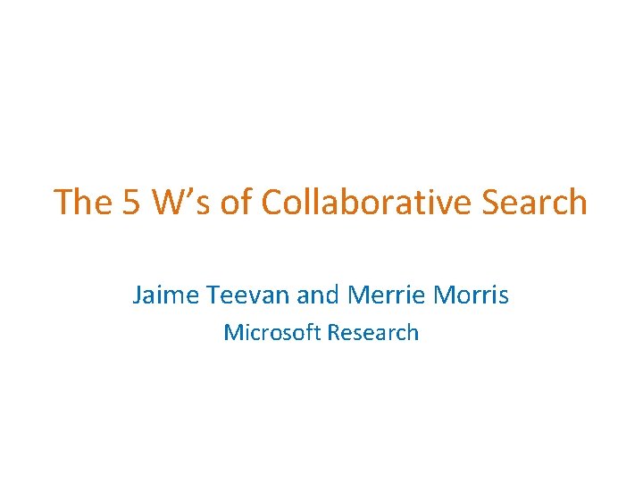 The 5 W’s of Collaborative Search Jaime Teevan and Merrie Morris Microsoft Research 