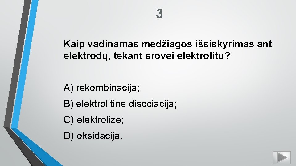 3 Kaip vadinamas medžiagos išsiskyrimas ant elektrodų, tekant srovei elektrolitu? A) rekombinacija; B) elektrolitine