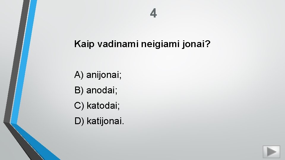 4 Kaip vadinami neigiami jonai? A) anijonai; B) anodai; C) katodai; D) katijonai. 