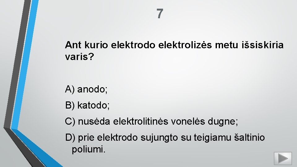 7 Ant kurio elektrodo elektrolizės metu išsiskiria varis? A) anodo; B) katodo; C) nusėda