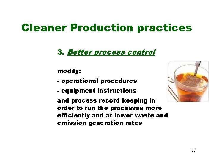 Cleaner Production practices 3. Better process control modify: - operational procedures - equipment instructions Cleaner Production practices 3. Better process control modify: - operational procedures - equipment instructions
