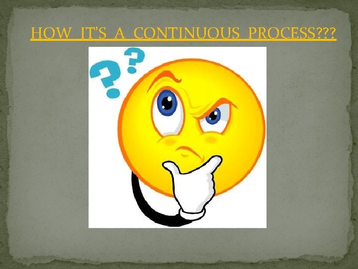 HOW IT’S A CONTINUOUS PROCESS? ? ? HOW IT’S A CONTINUOUS PROCESS? ? ?