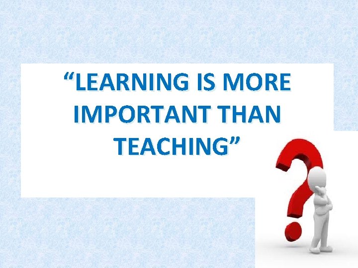 “LEARNING IS MORE IMPORTANT THAN TEACHING” “LEARNING IS MORE IMPORTANT THAN TEACHING”