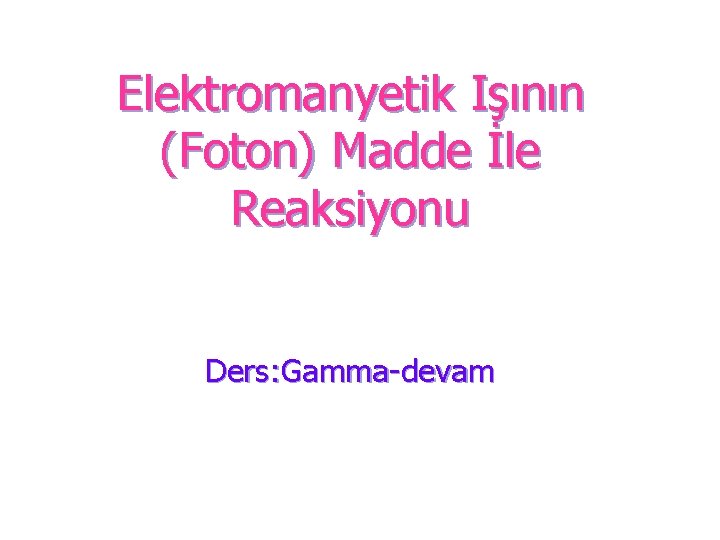 Elektromanyetik Işının (Foton) Madde İle Reaksiyonu Ders: Gamma-devam 