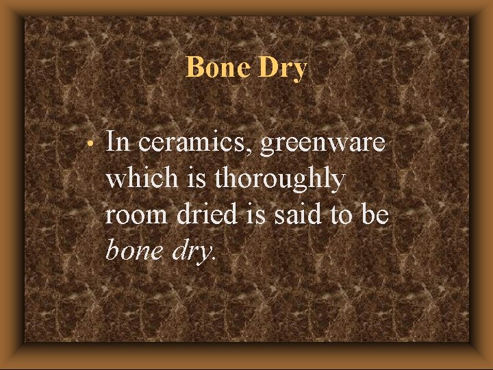 Bone Dry • In ceramics, greenware which is thoroughly room dried is said to
