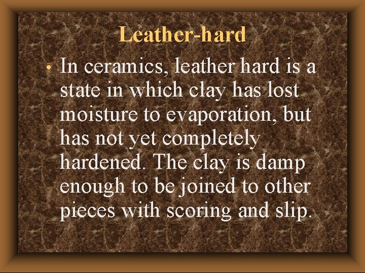  • Leather-hard In ceramics, leather hard is a state in which clay has