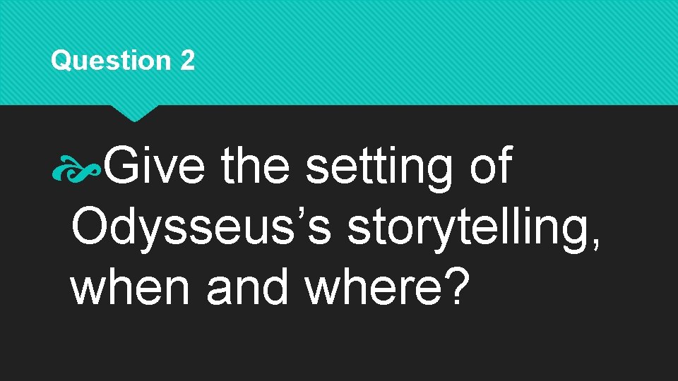 Question 2 Give the setting of Odysseus’s storytelling, when and where? 