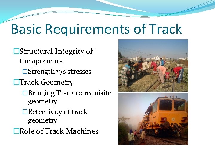 Basic Requirements of Track �Structural Integrity of Components �Strength v/s stresses �Track Geometry �Bringing