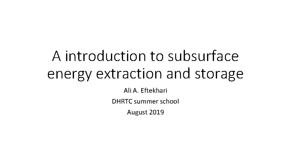 A introduction to subsurface energy extraction and storage Ali A. Eftekhari DHRTC summer school
