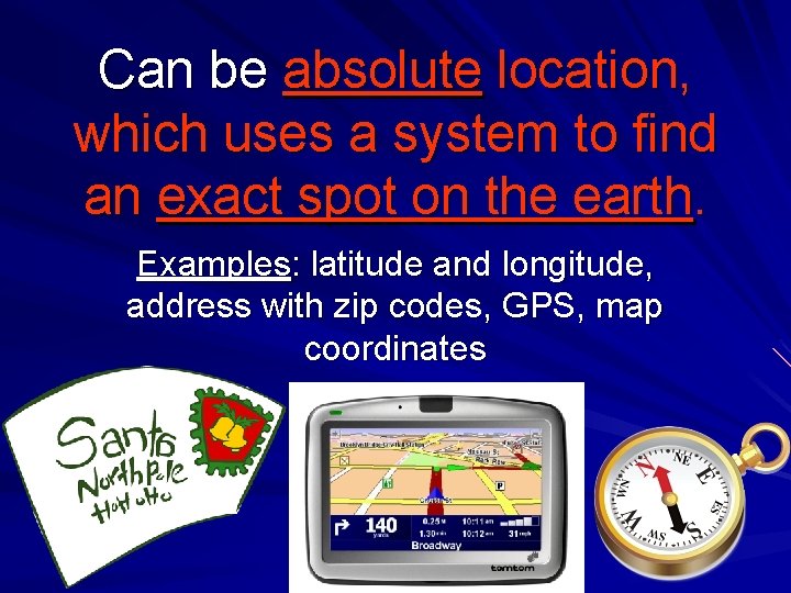 Can be absolute location, which uses a system to find an exact spot on