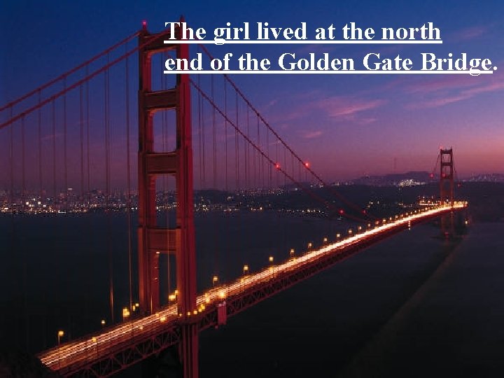 The girl lived at the north end of the Golden Gate Bridge. 