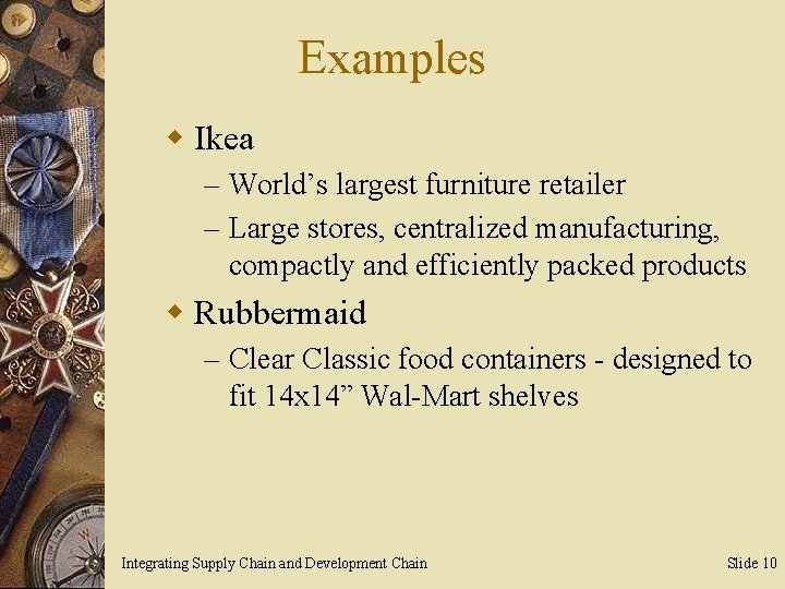 Examples w Ikea – World’s largest furniture retailer – Large stores, centralized manufacturing, compactly