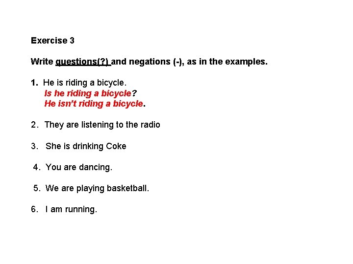 Exercise 3 Write questions(? ) and negations (-), as in the examples. 1. He