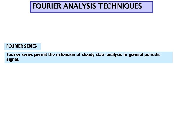 FOURIER ANALYSIS TECHNIQUES FOURIER SERIES Fourier series permit the extension of steady state analysis