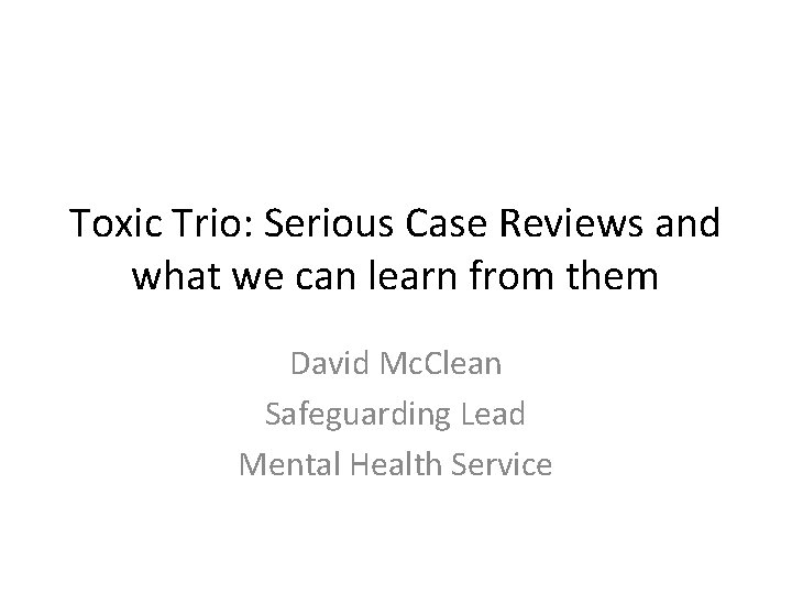 Toxic Trio: Serious Case Reviews and what we can learn from them David Mc.