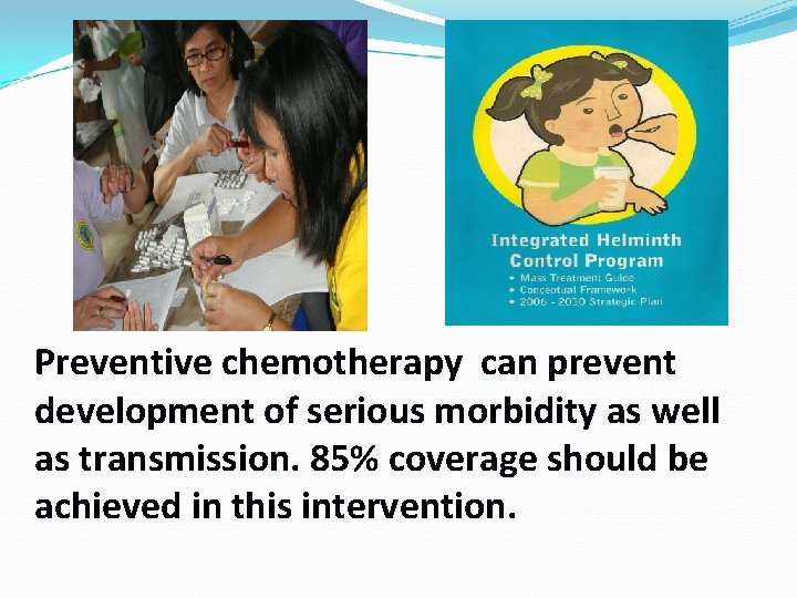 Preventive chemotherapy can prevent development of serious morbidity as well as transmission. 85% coverage