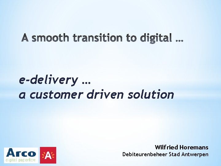 e-delivery … a customer driven solution Wilfried Horemans Debiteurenbeheer Stad Antwerpen 