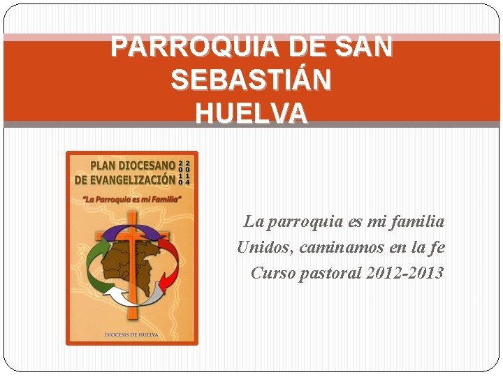 PARROQUIA DE SAN SEBASTIÁN HUELVA La parroquia es mi familia Unidos, caminamos en la