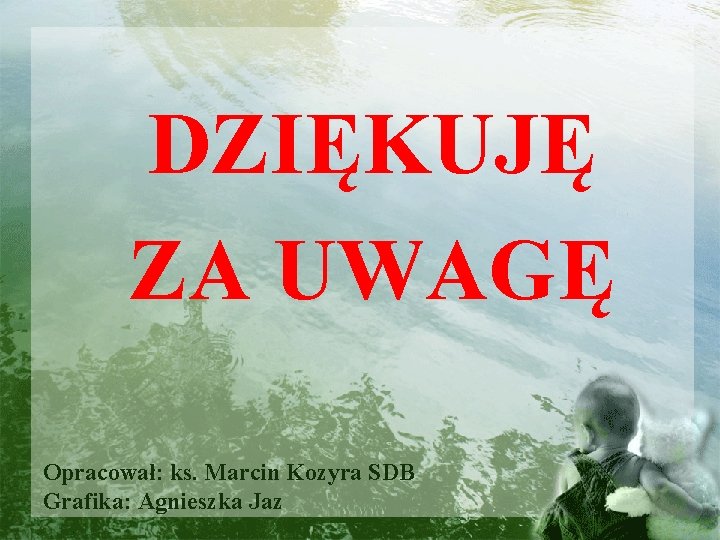 DZIĘKUJĘ ZA UWAGĘ Opracował: ks. Marcin Kozyra SDB Grafika: Agnieszka Jaz 