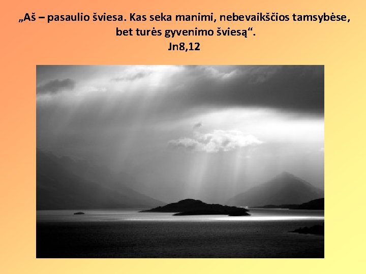 „Aš – pasaulio šviesa. Kas seka manimi, nebevaikščios tamsybėse, bet turės gyvenimo šviesą“. Jn