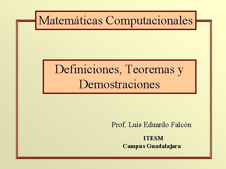 Matemáticas Computacionales Definiciones, Teoremas y Demostraciones Prof. Luis Eduardo Falcón ITESM Campus Guadalajara Matemáticas Computacionales Definiciones, Teoremas y Demostraciones Prof. Luis Eduardo Falcón ITESM Campus Guadalajara