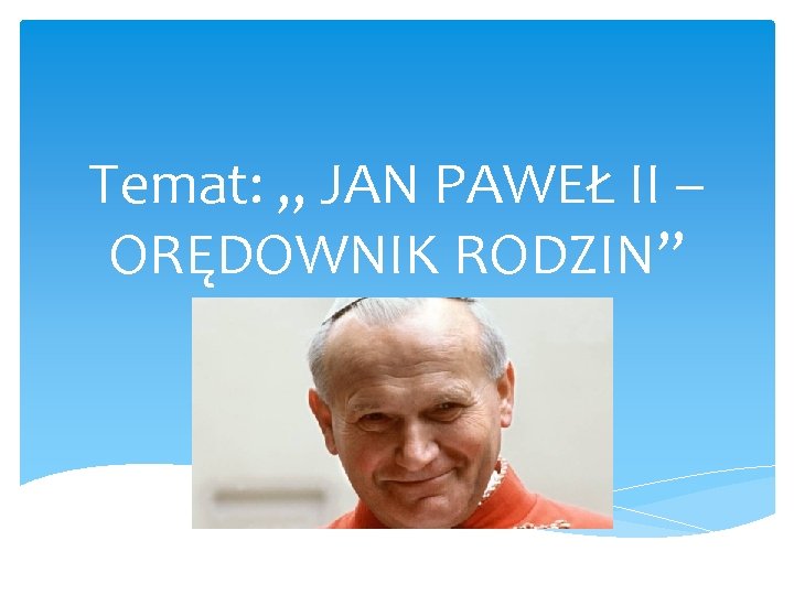 Temat: „ JAN PAWEŁ II – ORĘDOWNIK RODZIN” 