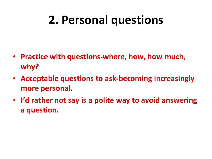 2. Personal questions • Practice with questions-where, how much, why? • Acceptable questions to