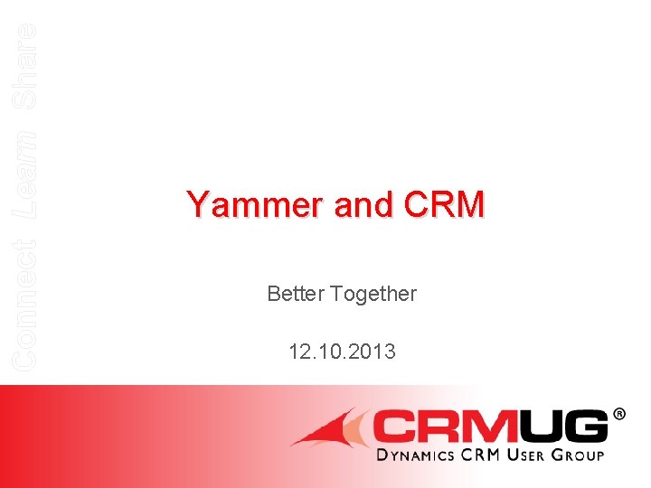 Connect Learn Share Yammer and CRM Better Together 12. 10. 2013 