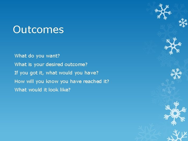 Outcomes What do you want? What is your desired outcome? If you got it,