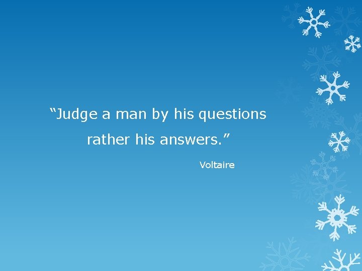 “Judge a man by his questions rather his answers. ” Voltaire 