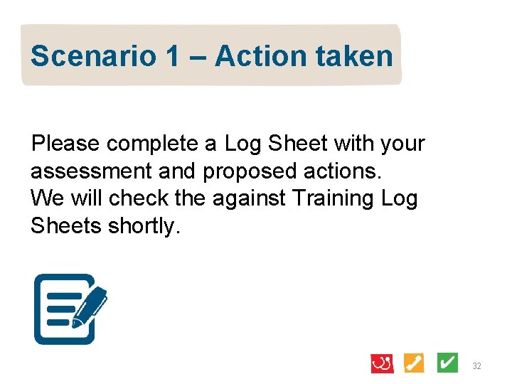 Scenario 1 – Action taken Please complete a Log Sheet with your assessment and