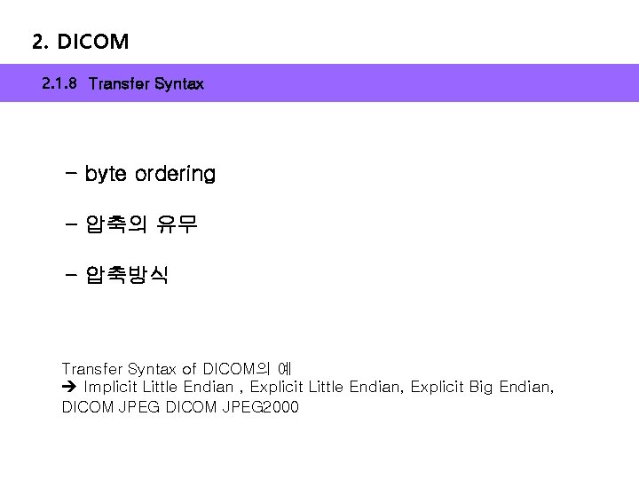 2. DICOM 2. 1. 8 Transfer Syntax - byte ordering - 압축의 유무 -