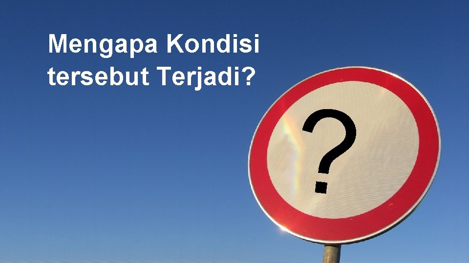 Mengapa Kondisi tersebut Terjadi? ? Mengapa Kondisi tersebut Terjadi? ?
