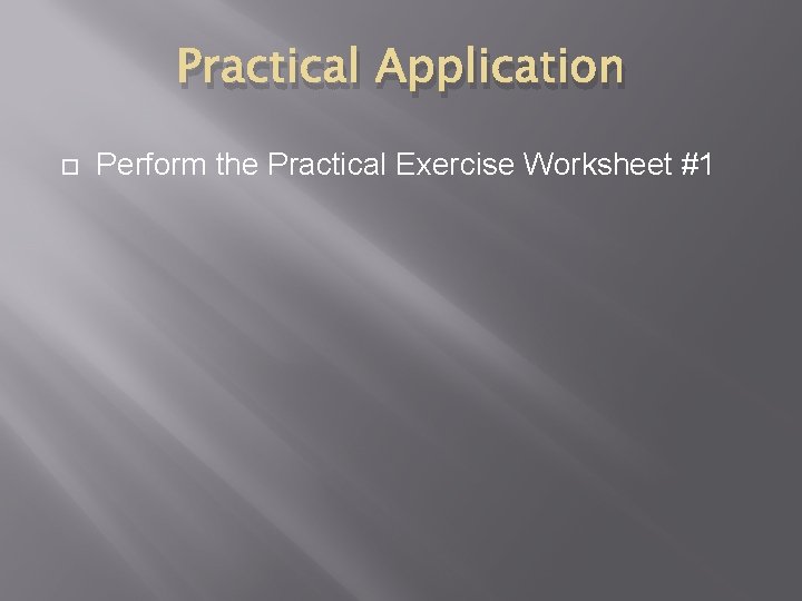 Practical Application Perform the Practical Exercise Worksheet #1 