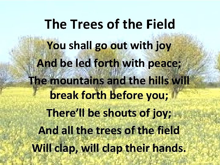 The Trees of the Field You shall go out with joy And be led