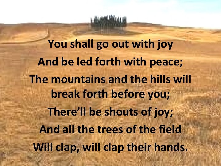 You shall go out with joy And be led forth with peace; The mountains
