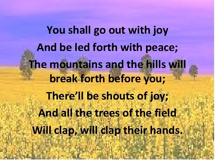 You shall go out with joy And be led forth with peace; The mountains
