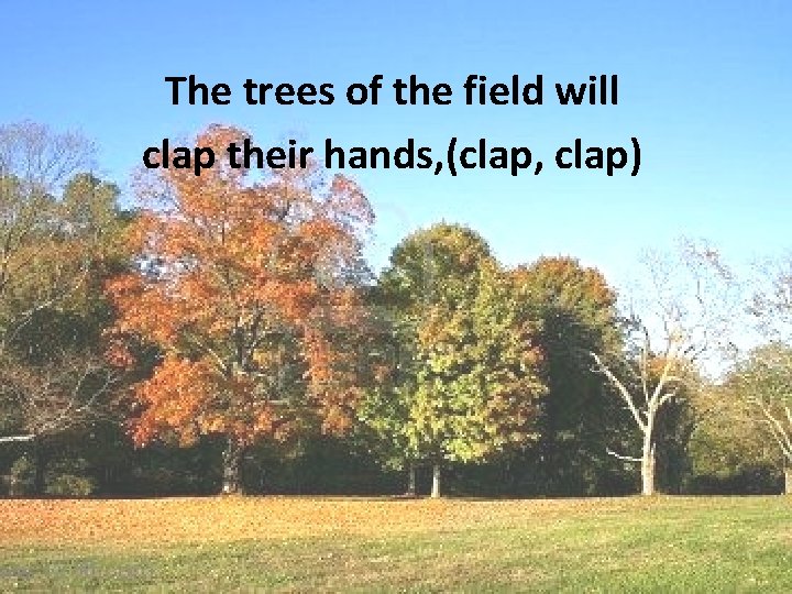 The trees of the field will clap their hands, (clap, clap) 
