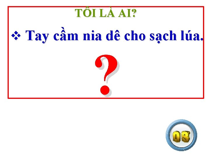 TÔI LÀ AI? v Tay cầm nia dê cho sạch lúa. ? 