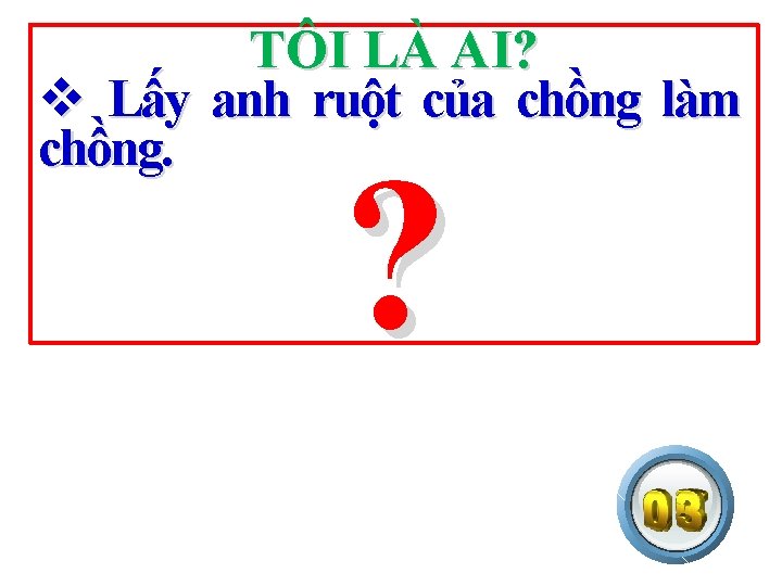 TÔI LÀ AI? v Lấy anh ruột của chồng làm chồng. ? 