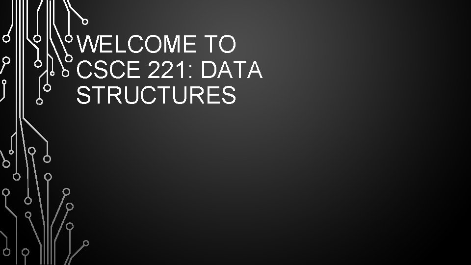 WELCOME TO CSCE 221: DATA STRUCTURES 