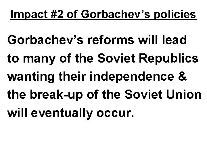 Impact #2 of Gorbachev’s policies Gorbachev’s reforms will lead to many of the Soviet Impact #2 of Gorbachev’s policies Gorbachev’s reforms will lead to many of the Soviet
