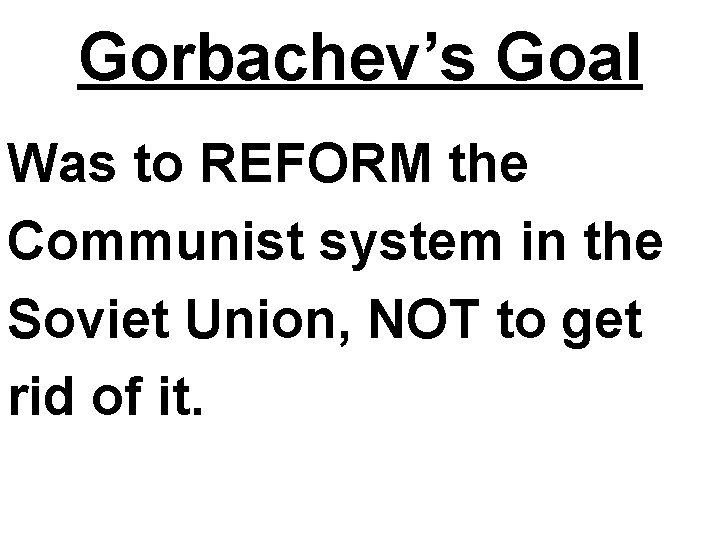 Gorbachev’s Goal Was to REFORM the Communist system in the Soviet Union, NOT to Gorbachev’s Goal Was to REFORM the Communist system in the Soviet Union, NOT to