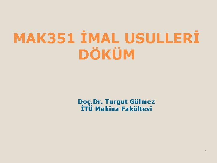 MAK 351 İMAL USULLERİ DÖKÜM Doç. Dr. Turgut Gülmez İTÜ Makina Fakültesi 1 MAK 351 İMAL USULLERİ DÖKÜM Doç. Dr. Turgut Gülmez İTÜ Makina Fakültesi 1