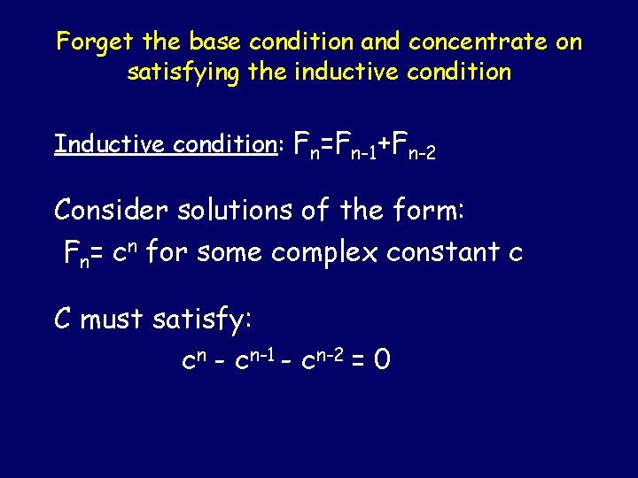 Forget the base condition and concentrate on satisfying the inductive condition Inductive condition: Fn=Fn-1+Fn-2 Forget the base condition and concentrate on satisfying the inductive condition Inductive condition: Fn=Fn-1+Fn-2