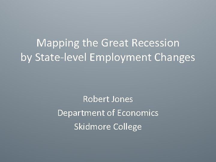 Mapping the Great Recession by State-level Employment Changes Robert Jones Department of Economics Skidmore