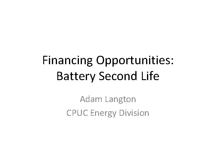 Financing Opportunities: Battery Second Life Adam Langton CPUC Energy Division 