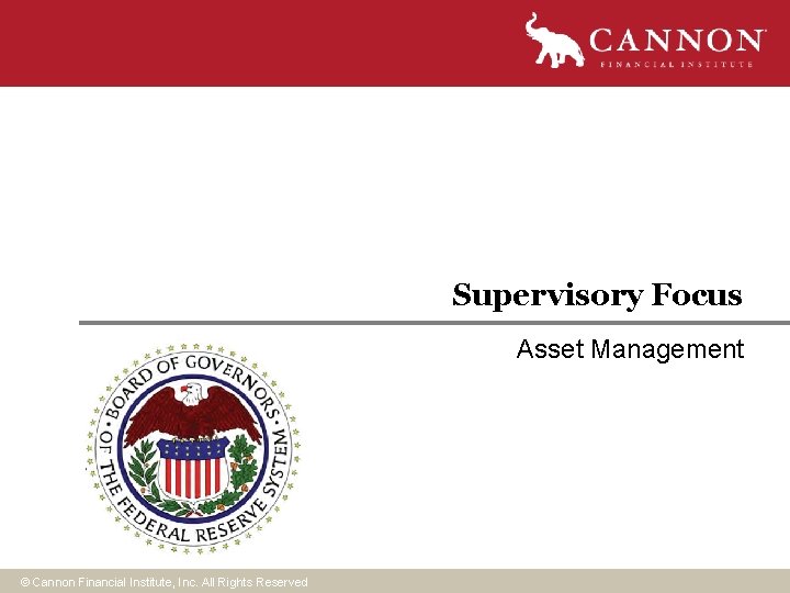 Supervisory Focus Asset Management © Cannon Financial Institute, Inc. All Rights Reserved Supervisory Focus Asset Management © Cannon Financial Institute, Inc. All Rights Reserved