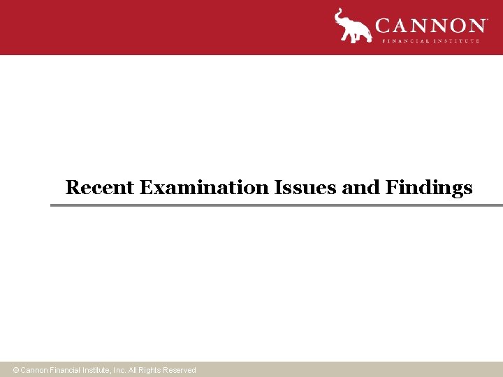 Recent Examination Issues and Findings © Cannon Financial Institute, Inc. All Rights Reserved Recent Examination Issues and Findings © Cannon Financial Institute, Inc. All Rights Reserved
