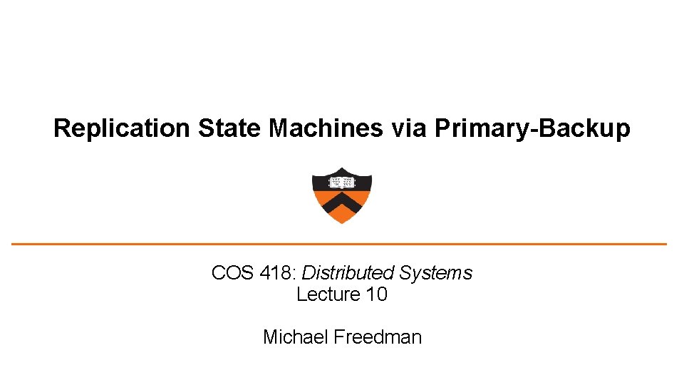 Replication State Machines via Primary-Backup COS 418: Distributed Systems Lecture 10 Michael Freedman 